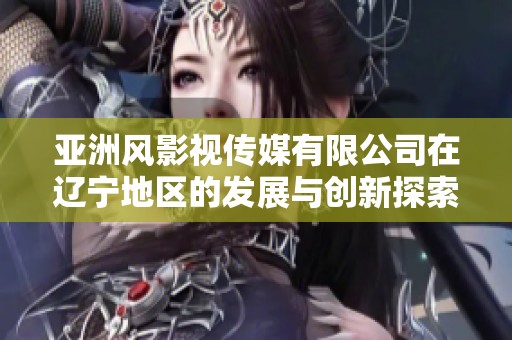 亚洲风影视传媒有限公司在辽宁地区的发展与创新探索