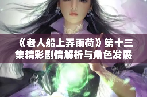 《老人船上弄雨荷》第十三集精彩剧情解析与角色发展剖析