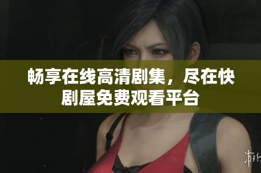 畅享在线高清剧集，尽在快剧屋免费观看平台