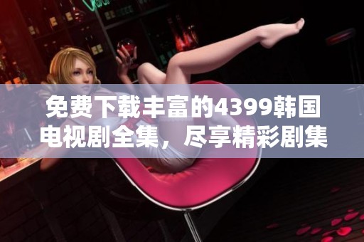 免费下载丰富的4399韩国电视剧全集，尽享精彩剧集时光