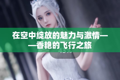 在空中绽放的魅力与激情——香艳的飞行之旅