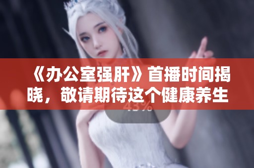 《办公室强肝》首播时间揭晓，敬请期待这个健康养生节目