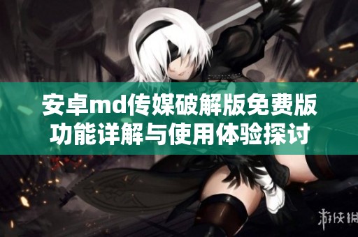 安卓md传媒破解版免费版功能详解与使用体验探讨
