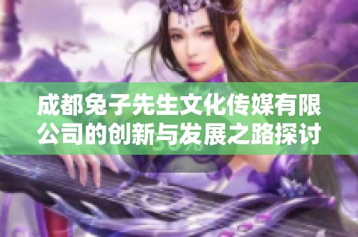 成都兔子先生文化传媒有限公司的创新与发展之路探讨