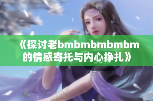《探讨老bmbmbmbmbm的情感寄托与内心挣扎》