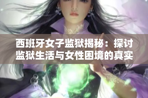 西班牙女子监狱揭秘：探讨监狱生活与女性困境的真实面貌