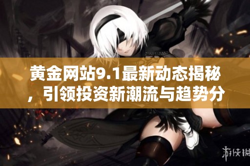 黄金网站9.1最新动态揭秘，引领投资新潮流与趋势分析
