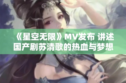 《星空无限》MV发布 讲述国产剧苏清歌的热血与梦想