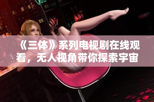 《三体》系列电视剧在线观看，无人视角带你探索宇宙奥秘