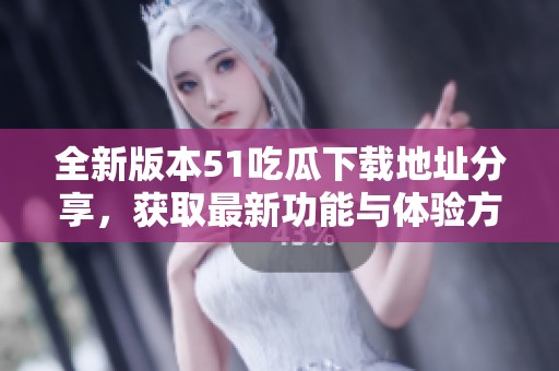 全新版本51吃瓜下载地址分享，获取最新功能与体验方法