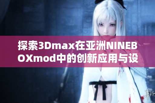 探索3Dmax在亚洲NINEBOXmod中的创新应用与设计技巧