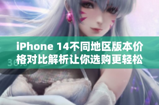 iPhone 14不同地区版本价格对比解析让你选购更轻松