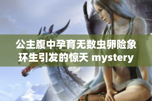 公主腹中孕育无数虫卵险象环生引发的惊天 mystery