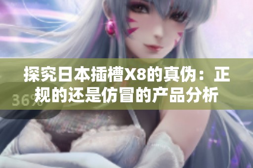 探究日本插槽X8的真伪：正规的还是仿冒的产品分析