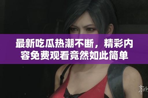 最新吃瓜热潮不断，精彩内容免费观看竟然如此简单