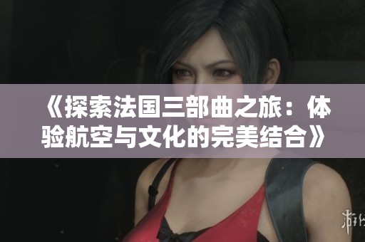 《探索法国三部曲之旅：体验航空与文化的完美结合》