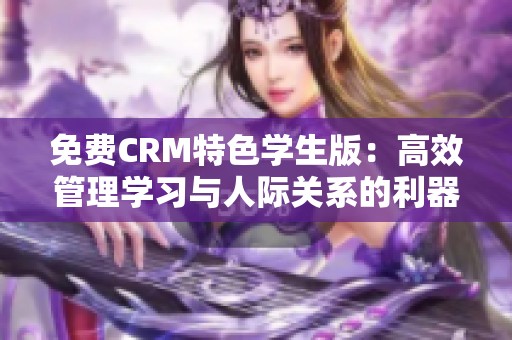 免费CRM特色学生版：高效管理学习与人际关系的利器