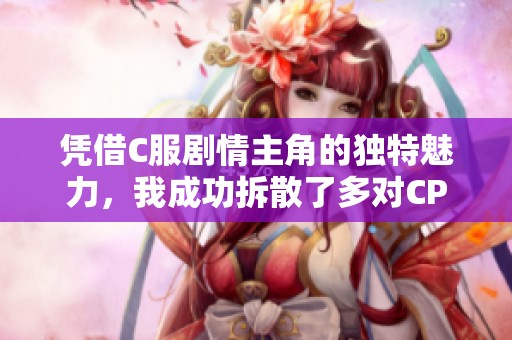 凭借C服剧情主角的独特魅力，我成功拆散了多对CP