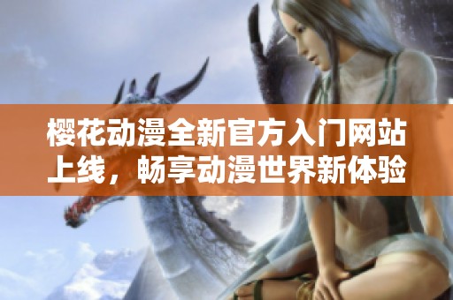 樱花动漫全新官方入门网站上线，畅享动漫世界新体验