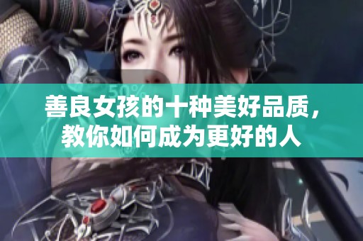 善良女孩的十种美好品质，教你如何成为更好的人