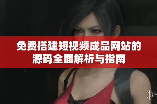 免费搭建短视频成品网站的源码全面解析与指南