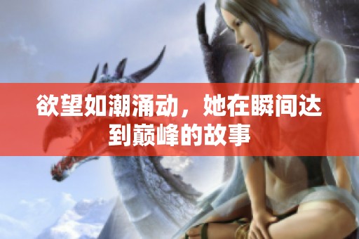 欲望如潮涌动，她在瞬间达到巅峰的故事