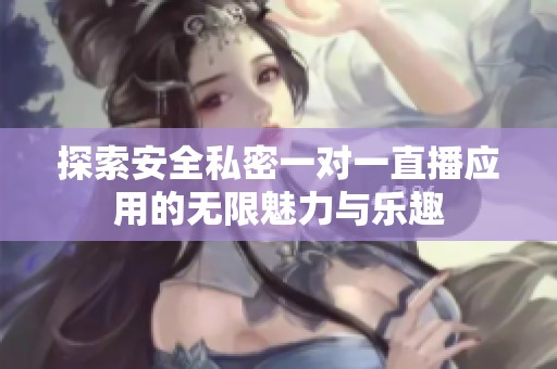探索安全私密一对一直播应用的无限魅力与乐趣