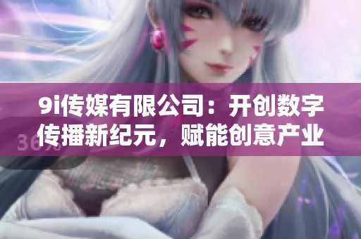 9i传媒有限公司：开创数字传播新纪元，赋能创意产业发展