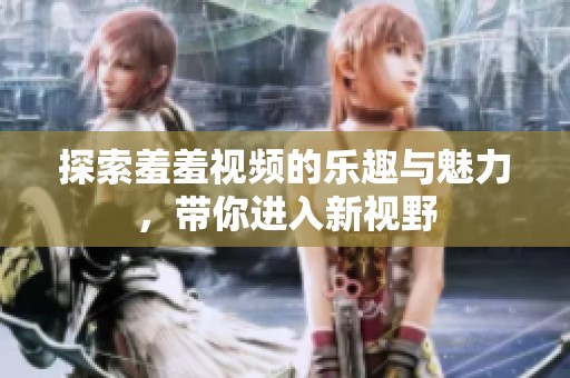 探索羞羞视频的乐趣与魅力，带你进入新视野