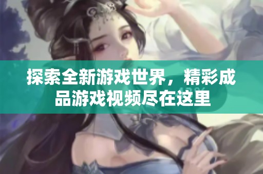 探索全新游戏世界，精彩成品游戏视频尽在这里