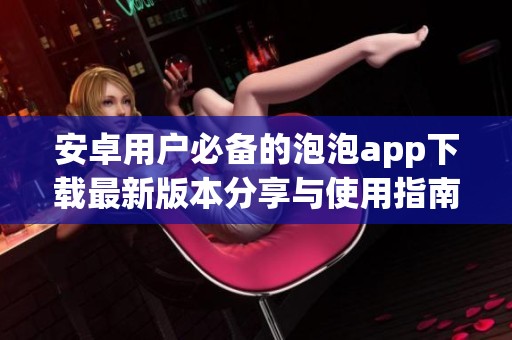 安卓用户必备的泡泡app下载最新版本分享与使用指南