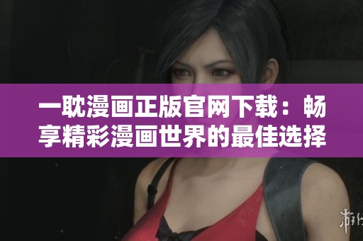 一耽漫画正版官网下载：畅享精彩漫画世界的最佳选择