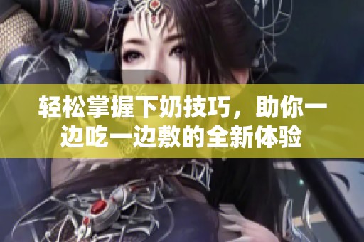 轻松掌握下奶技巧，助你一边吃一边敷的全新体验