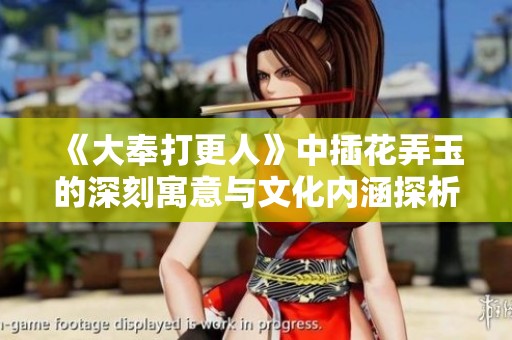 《大奉打更人》中插花弄玉的深刻寓意与文化内涵探析