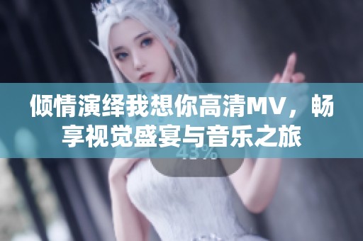 倾情演绎我想你高清MV，畅享视觉盛宴与音乐之旅