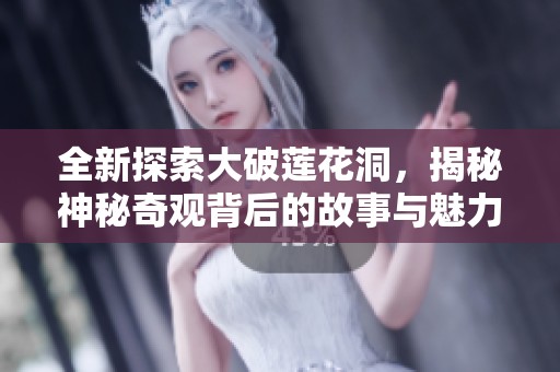 全新探索大破莲花洞，揭秘神秘奇观背后的故事与魅力