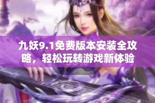 九妖9.1免费版本安装全攻略，轻松玩转游戏新体验