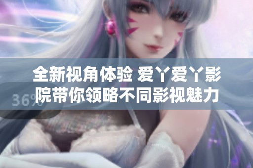全新视角体验 爱丫爱丫影院带你领略不同影视魅力