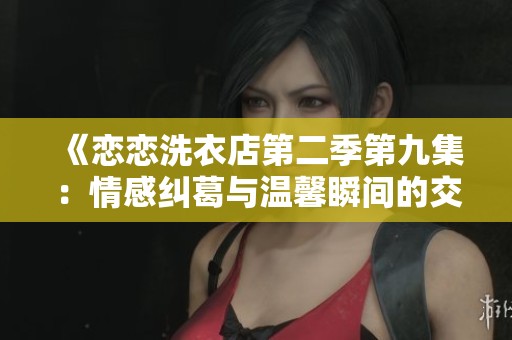 《恋恋洗衣店第二季第九集：情感纠葛与温馨瞬间的交织》