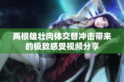 两根雄壮肉体交替冲击带来的极致感受视频分享