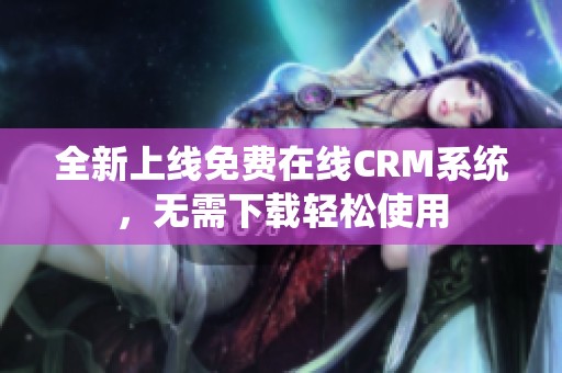 全新上线免费在线CRM系统，无需下载轻松使用