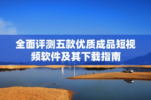 全面评测五款优质成品短视频软件及其下载指南