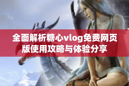 全面解析糖心vlog免费网页版使用攻略与体验分享