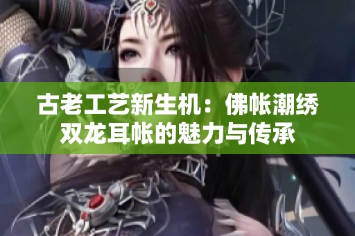 古老工艺新生机：佛帐潮绣双龙耳帐的魅力与传承