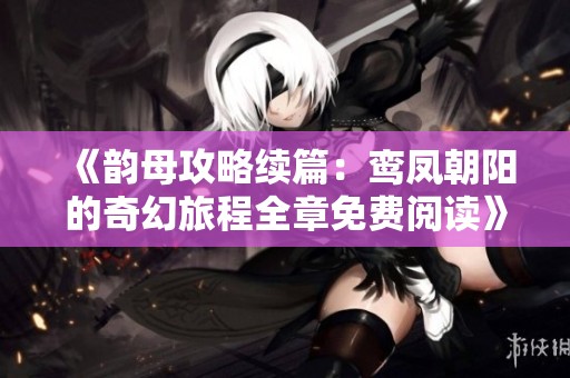 《韵母攻略续篇：鸾凤朝阳的奇幻旅程全章免费阅读》