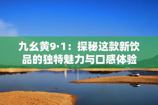 九幺黄9·1：探秘这款新饮品的独特魅力与口感体验