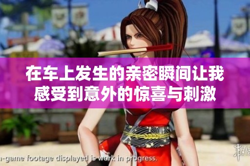 在车上发生的亲密瞬间让我感受到意外的惊喜与刺激