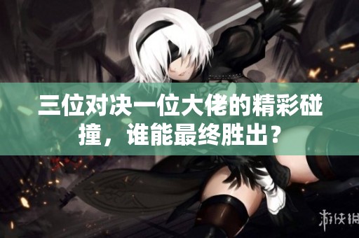 三位对决一位大佬的精彩碰撞，谁能最终胜出？