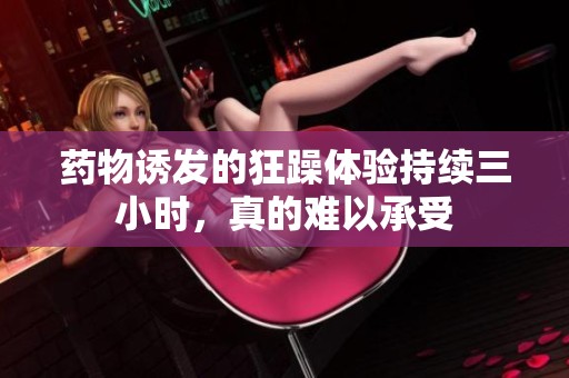 药物诱发的狂躁体验持续三小时，真的难以承受