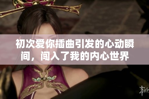 初次爱你插曲引发的心动瞬间，闯入了我的内心世界